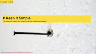 Mobile WEB

# Keep it Simple.
Keep in mind that simplicity is an absolute necessity for a mobile-friendly website.

Photo credit: http://www.ﬂickr.com/photos/12836528@N00/2234031789/ kevin dooley

 