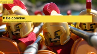 Mobile WEB

# Be concise.
There must be nothing excessive in a mobile website.

Photo Credit: http://www.ﬂickr.com/photos/43322231@N07/5008721616/ leg0fenris

 