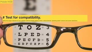 Mobile WEB

# Test for compatibility.
Deﬁne the range of devices so your website could be properly tested on them: various devices, operating system versions and screen resolutions.

 
