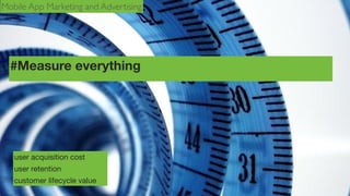 Mobile App Marketing and Advertising

#Measure everything

user acquisition cost
user retention
customer lifecycle value

 