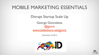 MOBILE MARKETING ESSENTIALS
Disrupt Startup Scale Up
George Giannakeas
george@warp.ly
@gioris
www.slideshare.net/gioris
November 23 2013

 