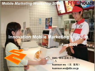 Innovation Mobile  Marketing in Japan D2C,  国际战略合作 负责人 kuanxun wu （吴 宽洵） [email_address] -Aug 200 9 Mobile Marketing Workshop 2009 