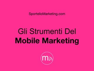 Gli Strumenti Del
Mobile Marketing
SportelloMarketing.com
 