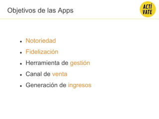 Objetivos de las Apps
● Notoriedad
● Fidelización
● Herramienta de gestión
● Canal de venta
● Generación de ingresos
 