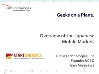 2008.5.29




       Geeks on a Plane.



Overview of the Japanese
         Mobile Market.

       CiriusTechnologies, Inc
                Founder&CEO
               Gen Miyazawa
 