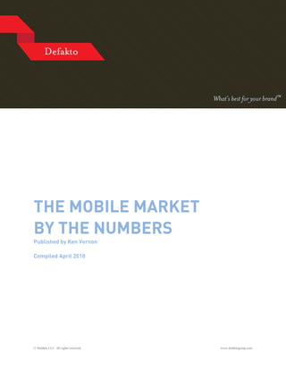 THE MOBILE MARKET
BY THE NUMBERS
Published by Ken Vernon

Compiled April 2010




© Defakto LLC. All rights reserved.   www.defaktogroup.com
 