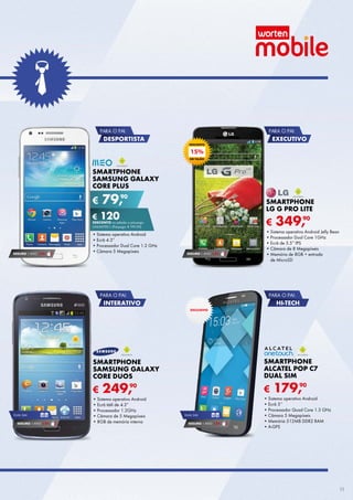 PARA O PAI:

PARA O PAI:

DESPORTISTA

EXECUTIVO
DESCONTO

15%
EM TALÃO

SMARTPHONE
SAMSUNG GALAXY
CORE PLUS

€

90
79,

SMARTPHONE
LG G PRO LITE

€ 120
DESCONTO	na	adesão	a	pós-pago

€

UNlIMItED	l	(Pré-pago:	€ 199,90)

SEGURO 1	ANO	 € 54

•	Sistema	operativo	Android
•	Ecrã	4.3”
•	Processador	Dual	Core	1.2	GHz
•	Câmara	5	Megapíxeis

SEGURO 1	ANO	 € 54

90
349,

•	Sistema	operativo	Android	Jelly	Bean
•	Processador	Dual	Core	1GHz
•	Ecrã	de	5.5”	IPS
•	Câmara	de	8	Megapíxeis
•	Memória	de	8GB	+	entrada	
de	MicroSD

PARA O PAI:

PARA O PAI:

HI-TECH

INTERATIVO
EXCLUSIVO

SMARTPHONE
SAMSUNG GALAXY
CORE DUOS

€
DUAl	SIM

SEGURO 1	ANO	 € 54

SMARTPHONE
ALCATEL POP C7
DUAL SIM

€

90
249,

•	Sistema	operativo	Android
•	Ecrã	tátil	de	4.3”
•	Processador	1.2GHz
•	Câmara	de	5	Megapíxeis
•	8GB	de	memória	interna

DUAl	SIM

SEGURO 1	ANO	 € 54

90
179,

•	Sistema	operativo	Android
•	Ecrã	5’’
•	Processador	Quad	Core	1.3	GHz
•	Câmara	5	Megapíxeis
•	Memória	512MB	DDr2	rAM
•	A-GPS

11

 