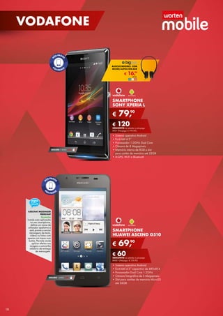 VODAFONE

AUSCULTADORES COM
LTADORES
MICRO ALPHA ON-EAR
99

€

16,

UNID.

SMARTPHONE
SONY XPERIA L

€

90
79,

€ 120 a pós-pago
DESCONTO na adesão
rED+ (Pré-pago: € 199,90)

SEGURO 1 ANO € 54

• Sistema operativo Android
• Ecrã tátil 4.3’’
• Processador 1.0GHz Dual Core
• Câmara de 8 Megapíxeis
• Memória interna de 8GB e slot
para cartão de memória até 32GB
• A-GPS, Wi-Fi e Bluetooth

KEECHAT MESENGER
FREECHAT

Gratuito

Instale esta aplicação
no seu smartphone,
defina um nome de
utilizador apelativo e
está pronto a enviar
mensagens de texto,
vídeos ou fotos com
apenas um toque num
botão. Permite ainda
aplicar efeitos nas
imagens e envia-lhe
relatório de entrega
de mensagem.

SMARTPHONE
HUAWEI ASCEND G510

€

90
69,

€ 60na adesão a pós-pago
DESCONTO
BASE+ (Pré-pago: € 129,90)

SEGURO 1 ANO € 32

18

• Sistema operativo Android
• Ecrã tátil 4.5” capacitivo de 480x854
• Processador Dual Core 1.2GHz
• Câmara fotográfica de 5 Megapíxeis
• Slot para cartões de memória MicroSD
até 32GB

 