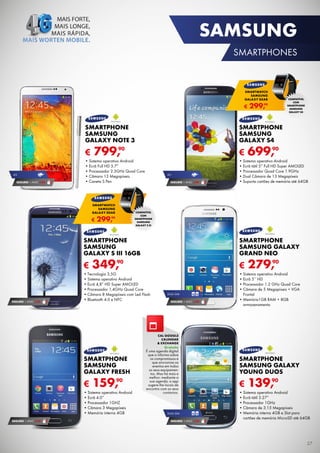 SAMSUNG
SMARTPHONES

SMARTWATCH
SAMSUNG
GALAXY GEAR

€

299,

90

SMARTPHONE
SAMSUNG
GALAXY NOTE 3

4G

SEGURO 1	ANO	 € 94

SMARTPHONE
SAMSUNG
GALAXY S4

€

€

COMPATÍVEL
COM
SMARTPHONE
SAMSUNG
GALAXY S4

90
799,

•	Sistema	operativo	Android
•	Ecrã	Full	HD	5.7”
•	Processador	2.3GHz	Quad	Core
•	Câmara	13	Megapíxeis
•	Caneta	S	Pen

SMARTWATCH
SAMSUNG
GALAXY GEAR

€

90
299,

4G

SEGURO 1	ANO	 € 94

90
699,

•	Sistema	operativo	Android
•	Ecrã	tátil	5”	Full	HD	Super	AMOLED
•	Processador	Quad	Core	1.9GHz
•	Dual	Câmara	de	13	Megapíxeis
•	Suporta	cartões	de	memória	até	64GB

COMPATÍVEL
COM
SMARTPHONE
SAMSUNG
GALAXY S III

SMARTPHONE
SAMSUNG
GALAXY S III 16GB

€

SEGURO 1	ANO	 € 54

SMARTPHONE
SAMSUNG GALAXY
GRAND NEO

€

90
349,

•	Tecnologia	3,5G
•	Sistema	operativo	Android
•	Ecrã	4,8”	HD	Super	AMOLED
•	Processador	1,4GHz	Quad	Core
•	Câmara	8	Megapíxeis	com	Led	Flash
•	Bluetooth	4.0	e	NFC

DUAL	SIM

SEGURO 1	ANO	 € 54

279,90

•	Sistema	operativo	Android
•	Ecrã	5’’	HD
•	Processador	1.2	GHz	Quad	Core
•	Câmara	de	5	Megapíxeis	+	VGA	
Frontal
•	Memória1GB	RAM	+	8GB	
armazenamento

CAL GOOGLE
CALENDAR
& EXCHANGE

Gratuito

SMARTPHONE
SAMSUNG
GALAXY FRESH

€

159,90

•	Sistema	operativo	Android
•	Ecrã	4.0”
•	Processador	1GHZ
•	Câmara	3	Megapíxeis
•	Memória	interna	4GB
SEGURO 1	ANO	 € 54

É	uma	agenda	digital	
que	o	informa	sobre	
os	compromissos	e	
que	sincroniza	os	
eventos	em	todos	
os	seus	equipamentos.	Mas	há	mais	e	
melhor:	mediante	a	
sua	agenda,	a	app	
sugere-lhe	locais	de	
encontro	com	os	seus	
contactos.

DUAL	SIM

SEGURO 1	ANO	 € 32

SMARTPHONE
SAMSUNG GALAXY
YOUNG DUOS

€

90
139,

•	Sistema	operativo	Android
•	Ecrã	tátil	3.27”
•	Processador	1GHz
•	Câmara	de	3.15	Megapíxeis
•	Memória	interna	4GB	e	Slot	para	
cartões	de	memória	MicroSD	até	64GB

27

 