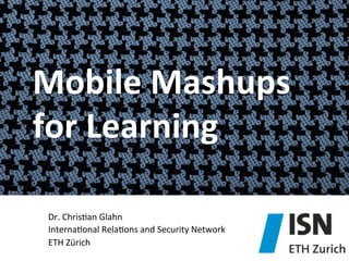 Mobile	
  Mashups	
  
for	
  Learning	
  
Dr.	
  Chris)an	
  Glahn	
  
Interna)onal	
  Rela)ons	
  and	
  Security	
  Network	
  
ETH	
  Zürich	
  

 