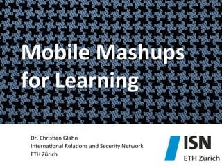 Mobile	
  Mashups	
  
for	
  Learning	
  
Dr.	
  Chris)an	
  Glahn	
  
Interna)onal	
  Rela)ons	
  and	
  Security	
  Netw...