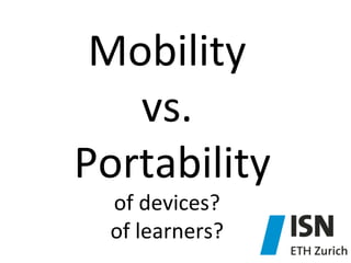 Mobility	
  	
  
vs.	
  
	
  Portability	
  
of	
  devices?	
  	
  
of	
  learners?	
  

 