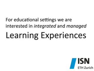 For	
  educa)onal	
  seqngs	
  we	
  are	
  
interested	
  in	
  integrated	
  and	
  managed	
  

Learning	
  Experiences	
  

 