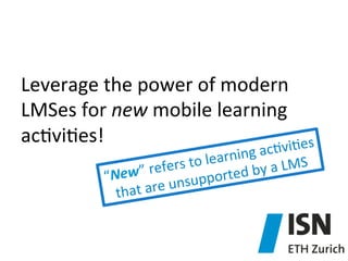 Leverage	
  the	
  power	
  of	
  modern	
  
LMSes	
  for	
  new	
  mobile	
  learning	
  
ac)vi)es!	
  
vi)es	
  	
  
ing	
  ac)
	
  to	
  learn by	
  a	
  LMS	
  
”	
  refers ported	
  
“ New
e	
  unsup
that	
  ar

 