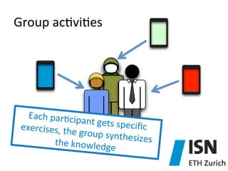 Group	
  ac)vi)es	
  

Each	
  par)cip
ant	
  gets	
  spec
iﬁc	
  
exercises,	
  the
	
  group	
  synthe
sizes	
  
the	
  knowledg
e	
  

 