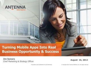 Turning Mobile Apps Into Real
Business Opportunity & Success
Jim Somers                                                                                            August 16, 2012
Chief Marketing & Strategy Officer
                               Proprietary and Confidential. Do not distribute.   © Copyright 2012 Antenna Software, Inc. All rights reserved.
 