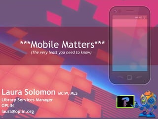 ***Mobile Matters***
(The very least you need to know)
Laura Solomon MCIW, MLS
Library Services Manager
OPLIN
laura@oplin.org
 