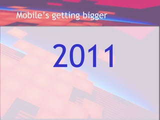 Mobile’s getting bigger
2011
 