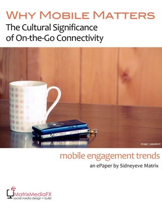Why Mobile Matters
The Cultural Significance 
of On‐the‐Go Connectivity




                                                            image: papadont




                                mobile engagement trends 
                                       an ePaper by Sidneyeve Matrix 




  social media design + build
 