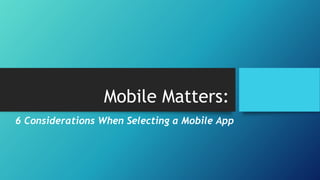 Mobile Matters:
6 Considerations When Selecting a Mobile App
 