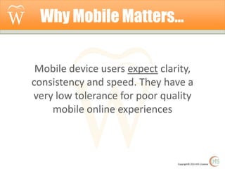 Why Mobile Matters…
Mobile device users expect clarity,
consistency and speed. They have a
very low tolerance for poor quality
mobile online experiences

Copyright© 2014 Hi5 Creative

 