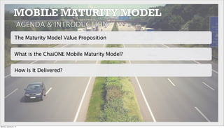 What is the ChaiONE Mobile Maturity Model?
The Maturity Model Value Proposition
How Is It Delivered?
AGENDA & INTRODUCTION
MOBILE MATURITY MODEL
Monday, January 21, 13
 