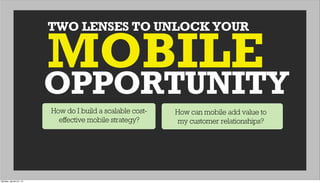 TWO LENSES TO UNLOCK YOUR
OPPORTUNITY
MOBILE
How do I build a scalable cost-
effective mobile strategy?
How can mobile add value to
my customer relationships?
Monday, January 21, 13
 