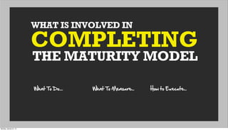 WHAT IS INVOLVED IN
THE MATURITY MODEL
COMPLETING
What  To  Do.... What  To  Measure... How  to  Execute...
Monday, January 21, 13
 