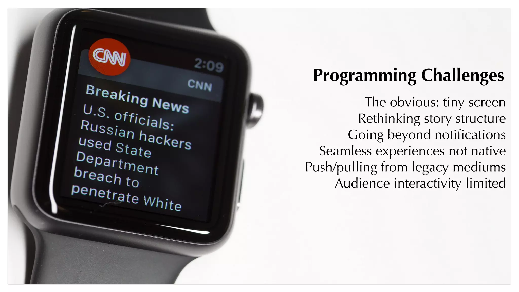 Programming Challenges
The obvious: tiny screen
Rethinking story structure
Going beyond notiﬁcations
Seamless experiences not native
Push/pulling from legacy mediums
Audience interactivity limited
 