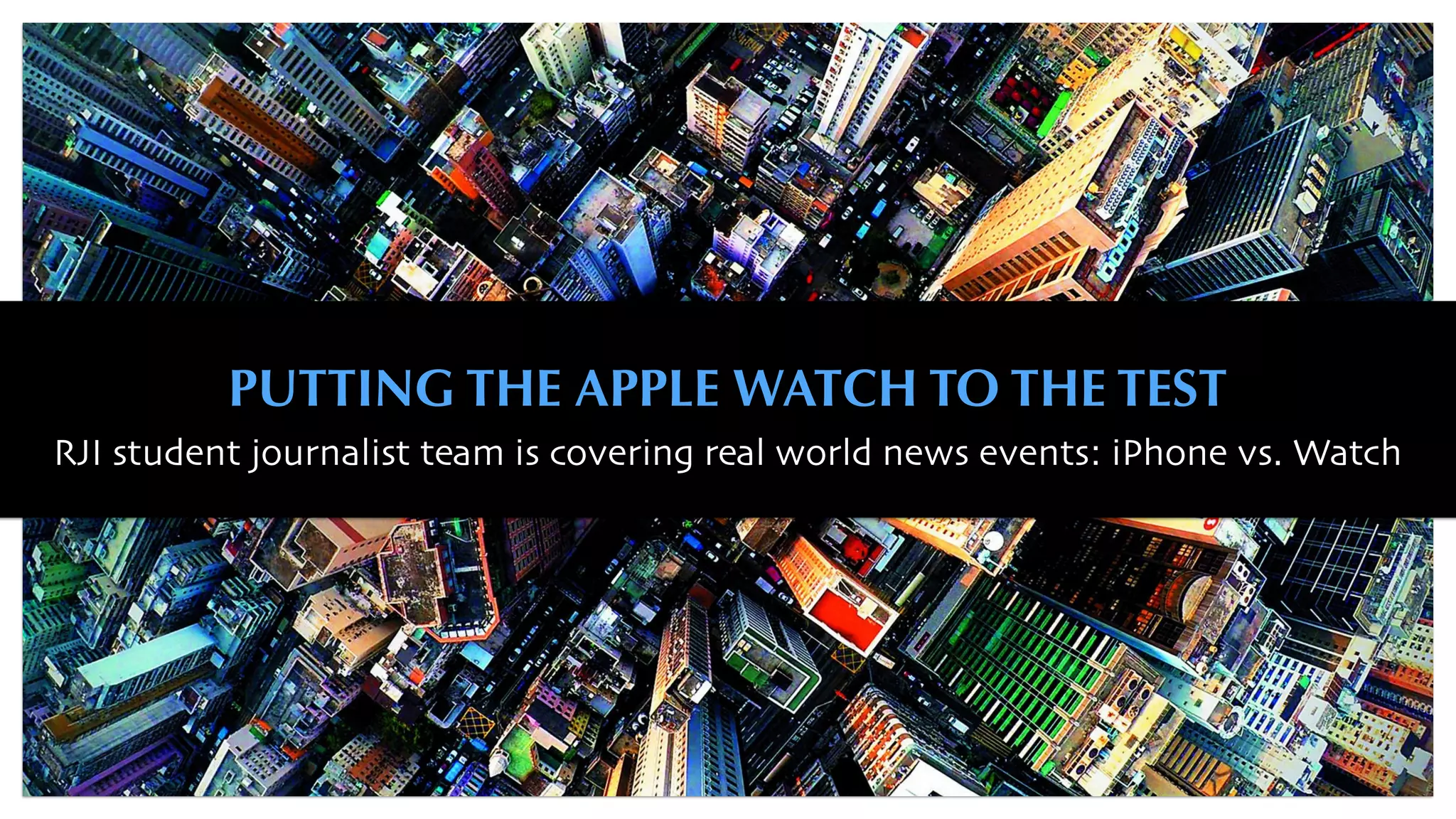 PUTTING THE APPLE WATCH TO THE TEST
RJI student journalist team is covering real world news events: iPhone vs. Watch
 