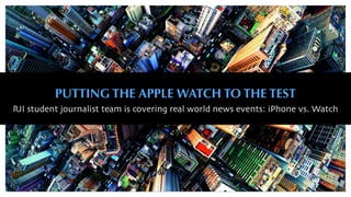 PUTTING THE APPLE WATCH TO THE TEST
RJI student journalist team is covering real world news events: iPhone vs. Watch
 