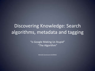 Discovering Knowledge: Search algorithms, metadata and tagging “Is Google Making Us Stupid” “The Algorithm” Michelle Gantevoort Z3190452 