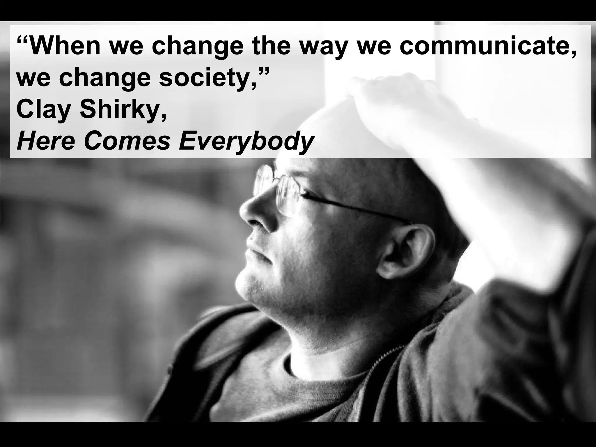 “ When we change the way we communicate,  we change society,”  Cl ay Shirky,  Here Comes Everybody 