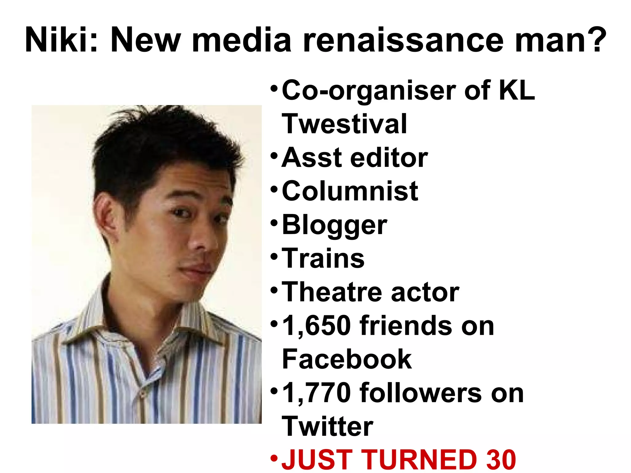 Niki: New media renaissance man? Co-organiser of KL Twestival Asst editor Columnist Blogger Trains Theatre actor 1,650 friends on Facebook 1,770 followers on Twitter JUST TURNED 30 