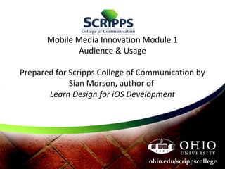 Mobile Media Innovation Module 1
Audience & Usage
Prepared for Scripps College of Communication by
Sian Morson, author of
Learn Design for iOS Development
 