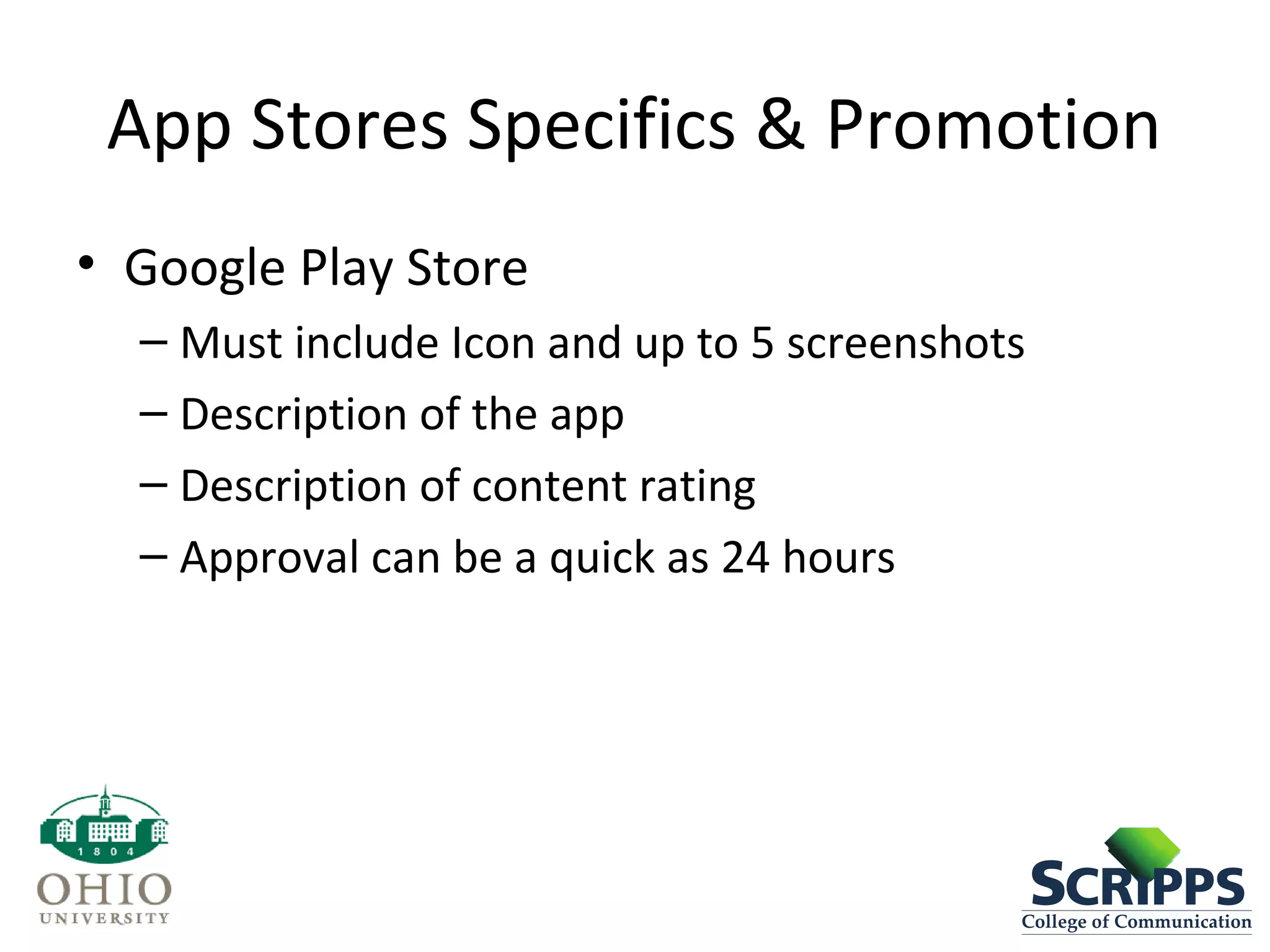 App Stores Specifics & Promotion
• Google Play Store
– Must include Icon and up to 5 screenshots
– Description of the app
– Description of content rating
– Approval can be a quick as 24 hours
 