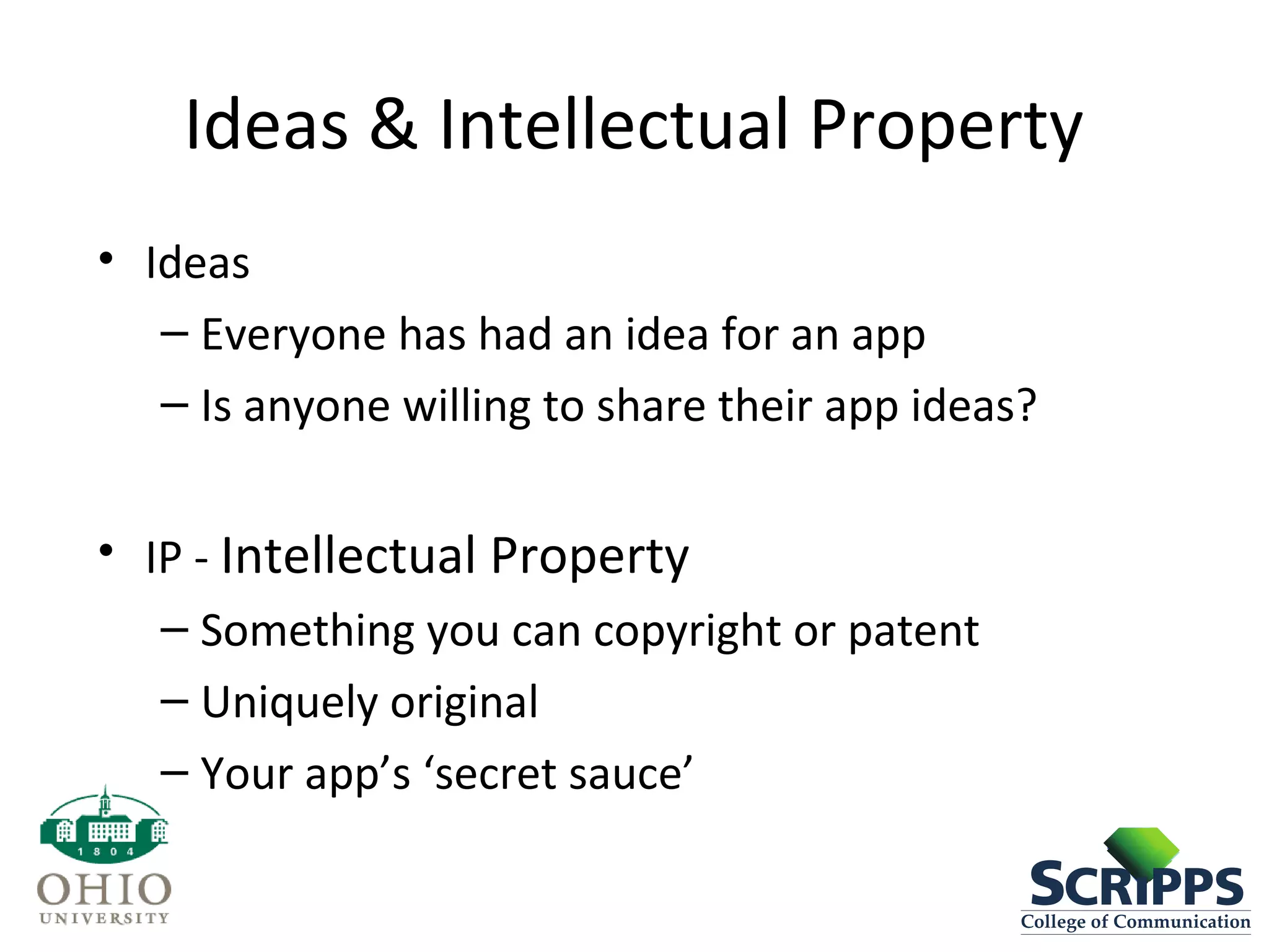 Ideas & Intellectual Property
• Ideas
– Everyone has had an idea for an app
– Is anyone willing to share their app ideas?
• IP - Intellectual Property
– Something you can copyright or patent
– Uniquely original
– Your app’s ‘secret sauce’
 