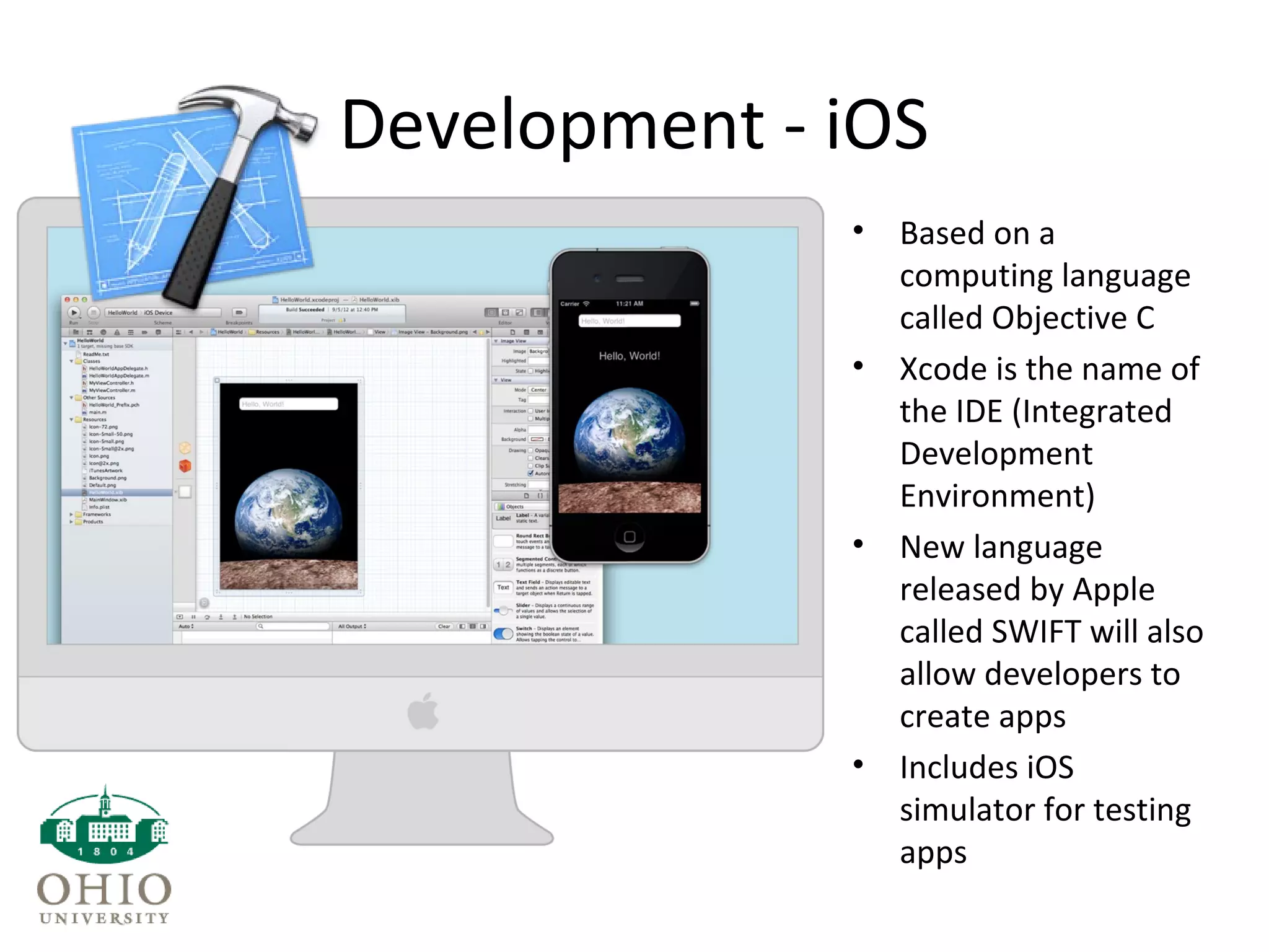 Development - iOS
• Based on a
computing language
called Objective C
• Xcode is the name of
the IDE (Integrated
Development
Environment)
• New language
released by Apple
called SWIFT will also
allow developers to
create apps
• Includes iOS
simulator for testing
apps
 
