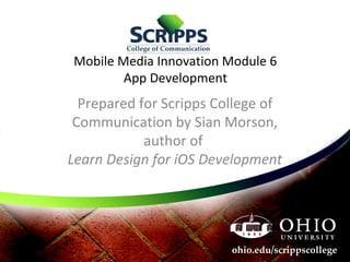Mobile Media Innovation Module 6
App Development
Prepared for Scripps College of
Communication by Sian Morson,
author of
Learn Design for iOS Development
 
