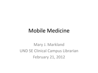 Mobile Medicine

       Mary J. Markland
UND SE Clinical Campus Librarian
      February 21, 2012
 