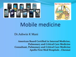 Mobile medicine
American Board Certified in Internal Medicine,
Pulmonary and Critical Care Medicine
Consultant, Pulmonary and Critical Care Medicine
Apollo First Med Hospitals , Chennai
Dr.Ashwin K Mani
 