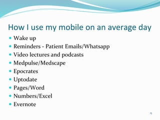 How I use my mobile on an average day
 Wake up
 Reminders - Patient Emails/Whatsapp
 Video lectures and podcasts
 Medpulse/Medscape
 Epocrates
 Uptodate
 Pages/Word
 Numbers/Excel
 Evernote
15
 