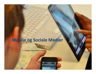 Mobile	
  og	
  Sociale	
  Medier	
  
	
  	
  
V.	
  Anders	
  Hjortskov	
  Larsen	
  
 