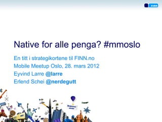 Native for alle penga? #mmoslo
En titt i strategikortene til FINN.no
Mobile Meetup Oslo, 28. mars 2012
Eyvind Larre @larre
Erlend Schei @nerdegutt
 