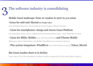 3   The software industry is consolidating

    Mobile Linux landscape: from 10 vendors in 2007 to 5 in 2009
    - Linux f...