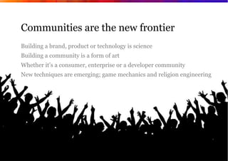Communities are the new frontier
       Building a brand, product or technology is science
       Building a community is ...