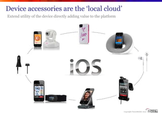 Device accessories are the „local cloud‟
Extend utility of the device directly adding value to the platform




          ...