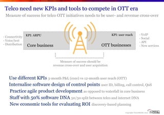 Telco need new KPIs and tools to compete in OTT era
 Measure of success for telco OTT initiatives needs to be user- and re...