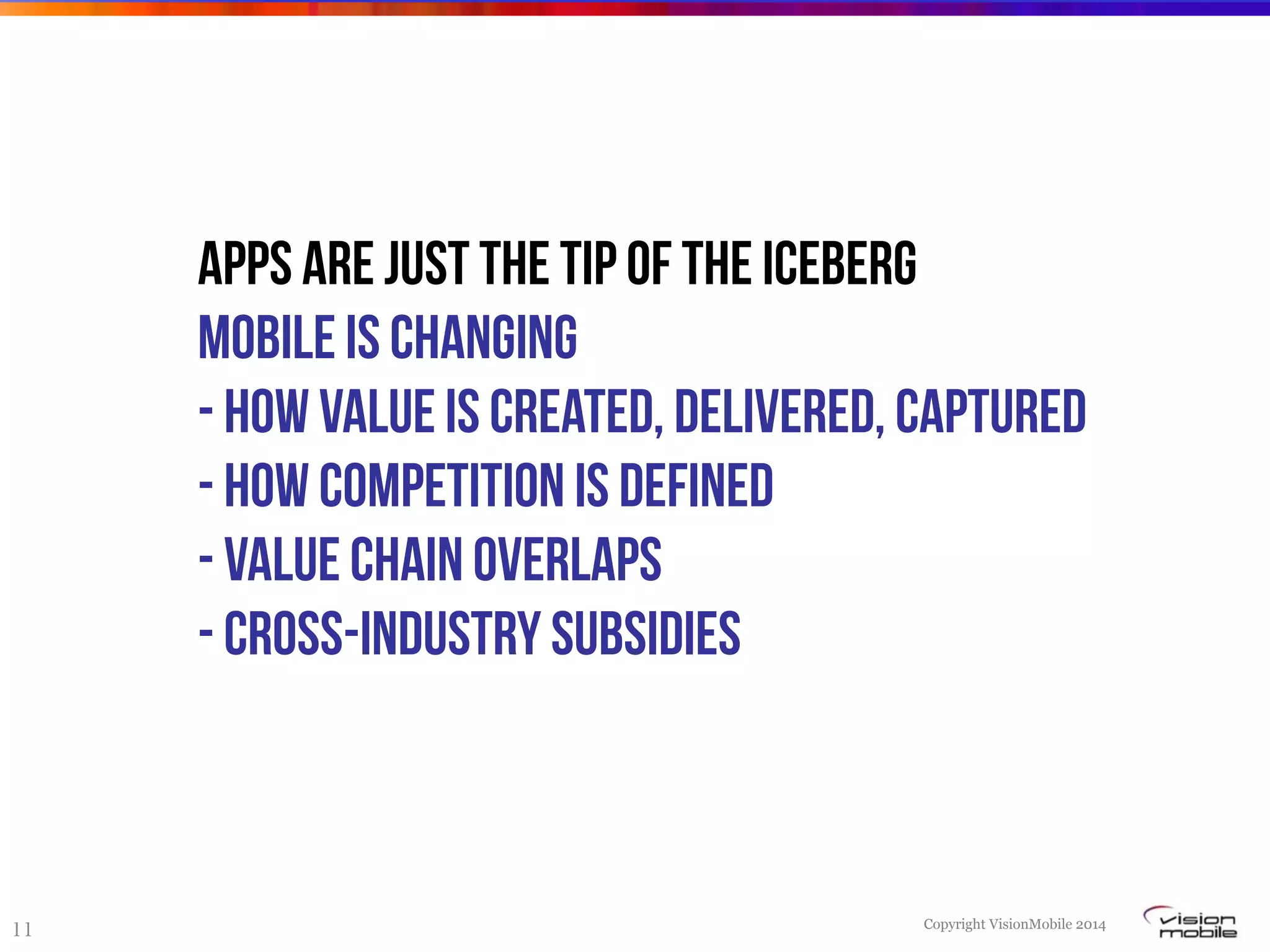 Copyright VisionMobile 2014
11
Apps are just the tip of the iceberg
Mobile is changing
- How value is created, delivered, captured
- how competition is defined
- Value chain overlaps
- cross-industry subsidies
 