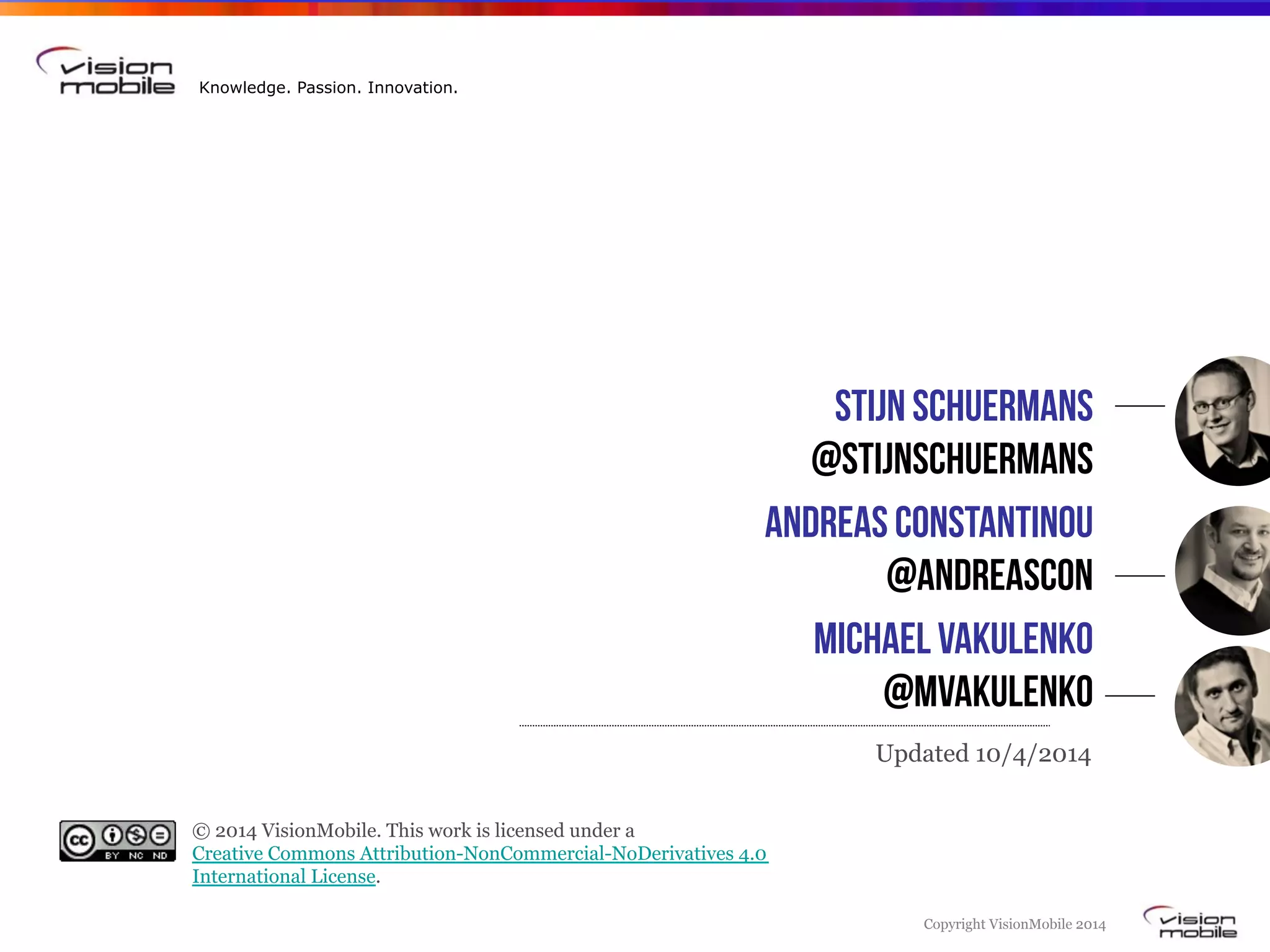 Copyright VisionMobile 2014
Knowledge. Passion. Innovation.
Stijn Schuermans
@stijnSchuermans
Andreas Constantinou
@andreascon
Michael Vakulenko
@MVakulenko
Updated 10/4/2014
© 2014 VisionMobile. This work is licensed under a 
Creative Commons Attribution-NonCommercial-NoDerivatives 4.0
International License.
 